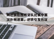 九游会-姆巴佩在西班牙队比赛中赛况扑朔迷离，逆转引发热议！的简单介绍